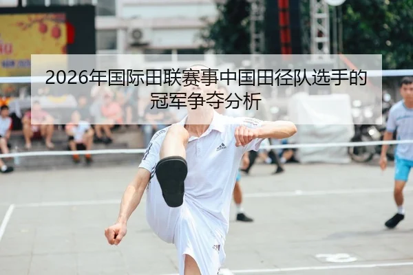 2026年国际田联赛事中国田径队选手的冠军争夺分析