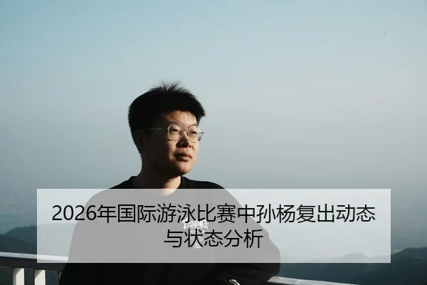 2026年国际游泳比赛中孙杨复出动态与状态分析