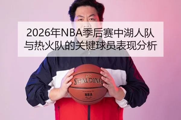 2026年NBA季后赛中湖人队与热火队的关键球员表现分析