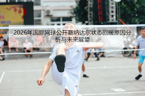 2026年国际网球公开赛纳达尔状态回暖原因分析与未来展望
