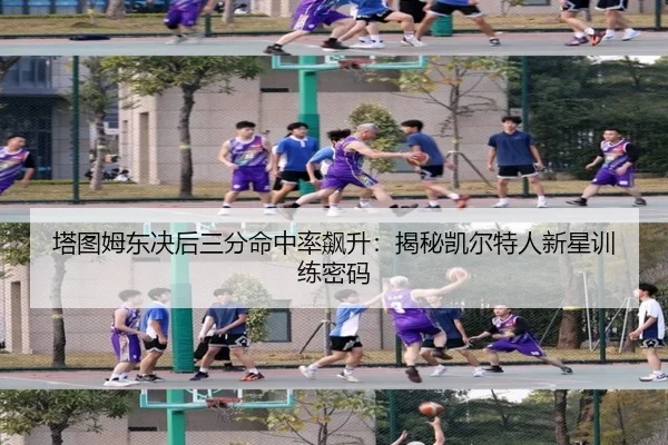 塔图姆东决后三分命中率飙升：揭秘凯尔特人新星训练密码