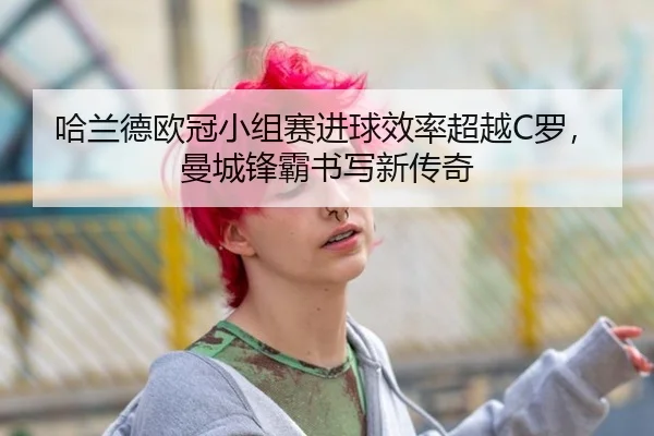 哈兰德欧冠小组赛进球效率超越C罗，曼城锋霸书写新传奇