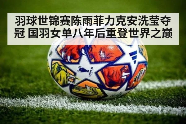 羽球世锦赛陈雨菲力克安洗莹夺冠 国羽女单八年后重登世界之巅